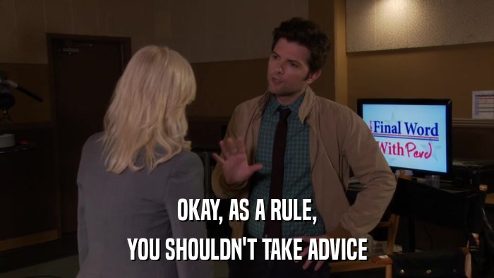 OKAY, AS A RULE, YOU SHOULDN'T TAKE ADVICE 