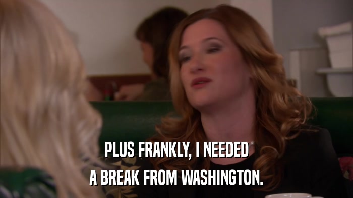 PLUS FRANKLY, I NEEDED A BREAK FROM WASHINGTON. 