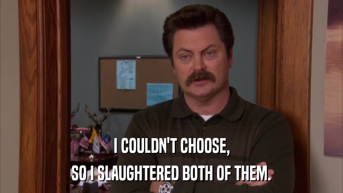 I COULDN'T CHOOSE, SO I SLAUGHTERED BOTH OF THEM. 