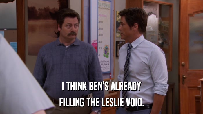I THINK BEN'S ALREADY FILLING THE LESLIE VOID. 