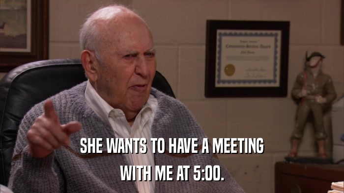 SHE WANTS TO HAVE A MEETING WITH ME AT 5:00. 
