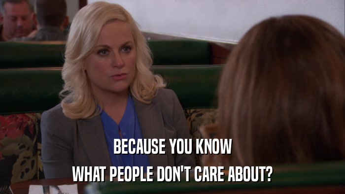BECAUSE YOU KNOW WHAT PEOPLE DON'T CARE ABOUT? 