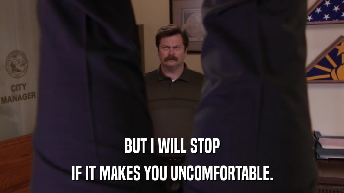 BUT I WILL STOP IF IT MAKES YOU UNCOMFORTABLE. 