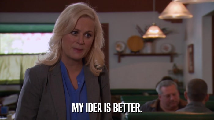 MY IDEA IS BETTER.  