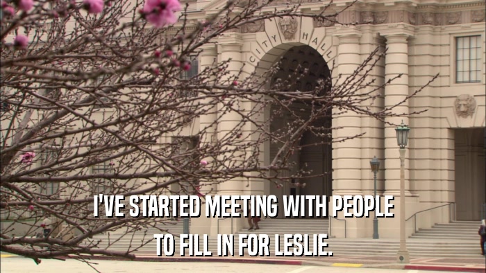 I'VE STARTED MEETING WITH PEOPLE TO FILL IN FOR LESLIE. 