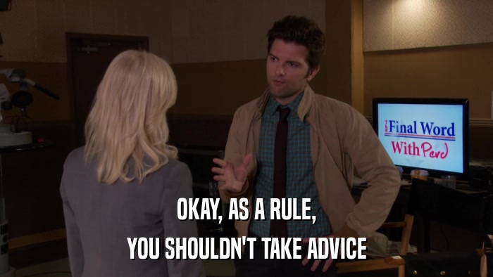OKAY, AS A RULE, YOU SHOULDN'T TAKE ADVICE 