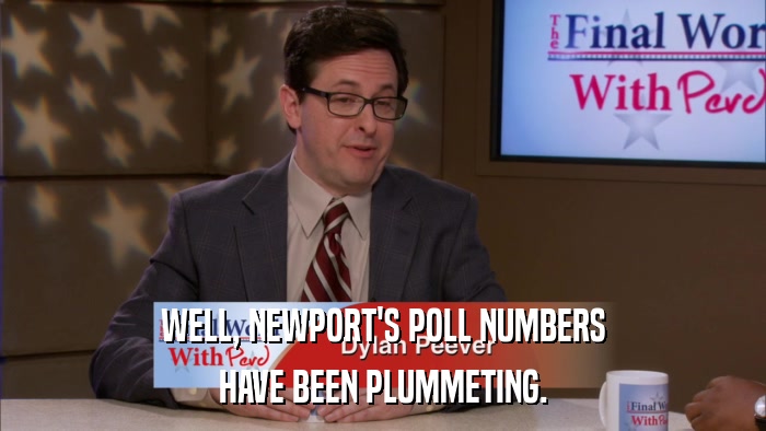 WELL, NEWPORT'S POLL NUMBERS HAVE BEEN PLUMMETING. 