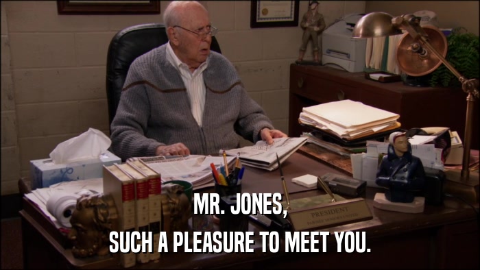 MR. JONES, SUCH A PLEASURE TO MEET YOU. 