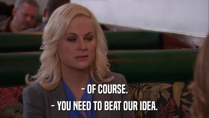 - OF COURSE. - YOU NEED TO BEAT OUR IDEA. 