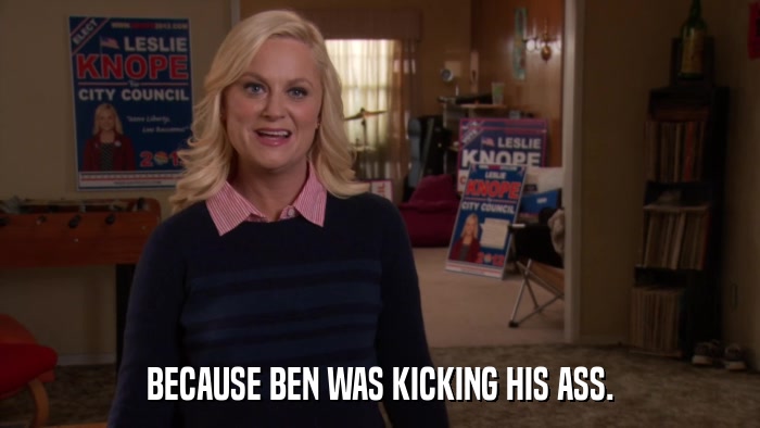 BECAUSE BEN WAS KICKING HIS ASS.  