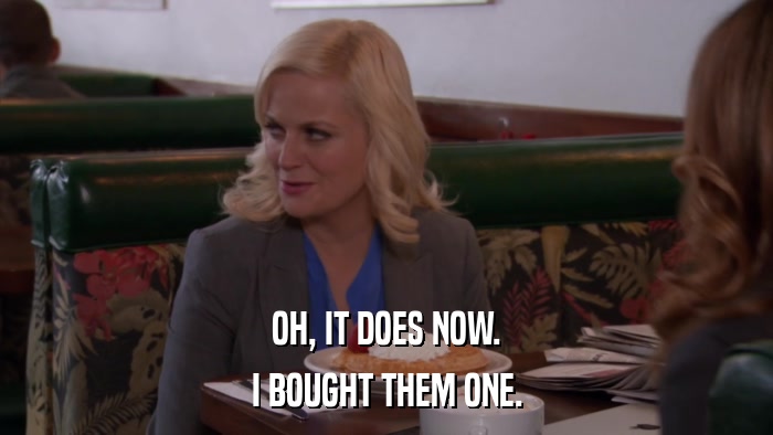 OH, IT DOES NOW. I BOUGHT THEM ONE. 
