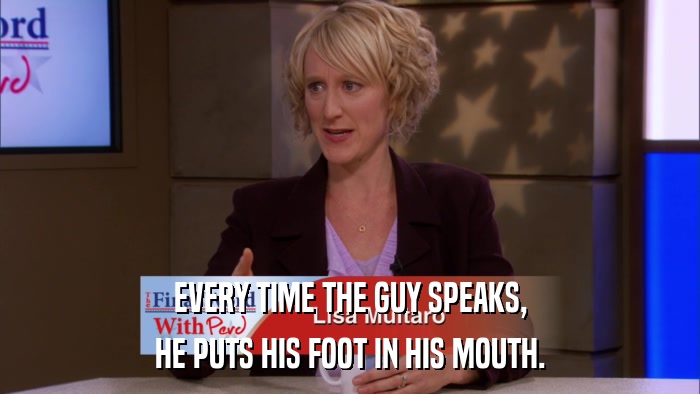 EVERY TIME THE GUY SPEAKS, HE PUTS HIS FOOT IN HIS MOUTH. 