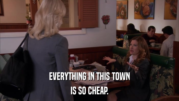 EVERYTHING IN THIS TOWN IS SO CHEAP. 