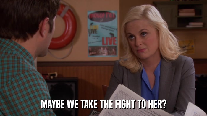 MAYBE WE TAKE THE FIGHT TO HER?  