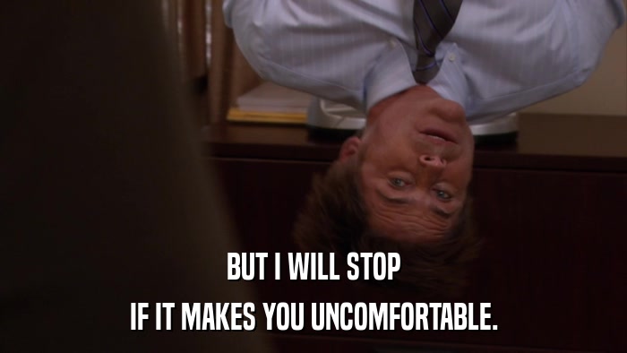 BUT I WILL STOP IF IT MAKES YOU UNCOMFORTABLE. 