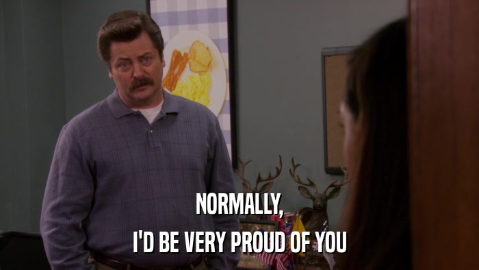 NORMALLY, I'D BE VERY PROUD OF YOU 