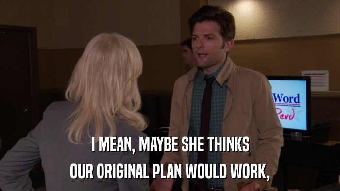 I MEAN, MAYBE SHE THINKS OUR ORIGINAL PLAN WOULD WORK, 