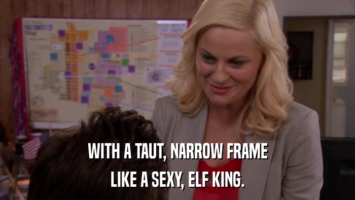 WITH A TAUT, NARROW FRAME LIKE A SEXY, ELF KING. 