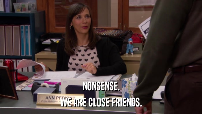 NONSENSE. WE ARE CLOSE FRIENDS. 