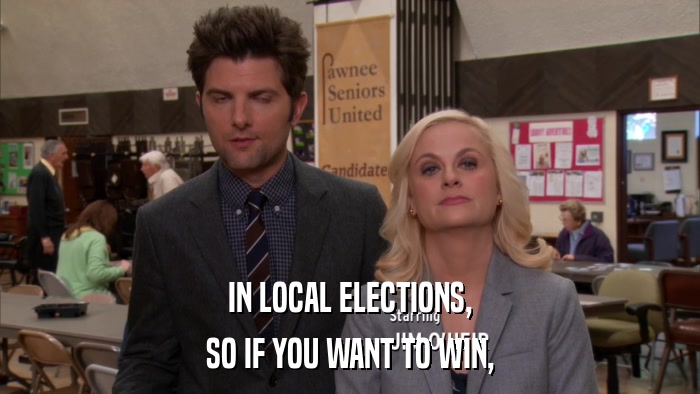 IN LOCAL ELECTIONS, SO IF YOU WANT TO WIN, 