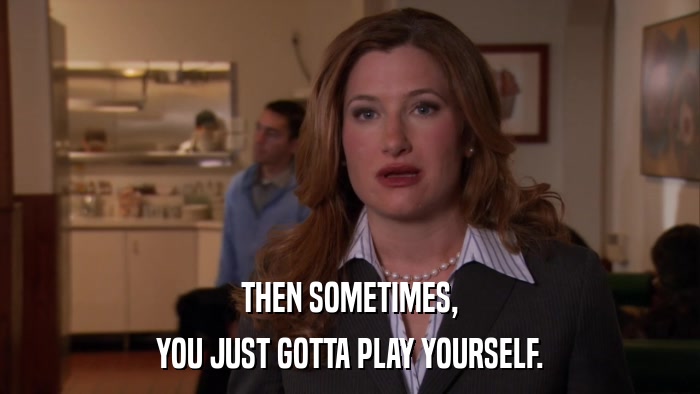 THEN SOMETIMES, YOU JUST GOTTA PLAY YOURSELF. 