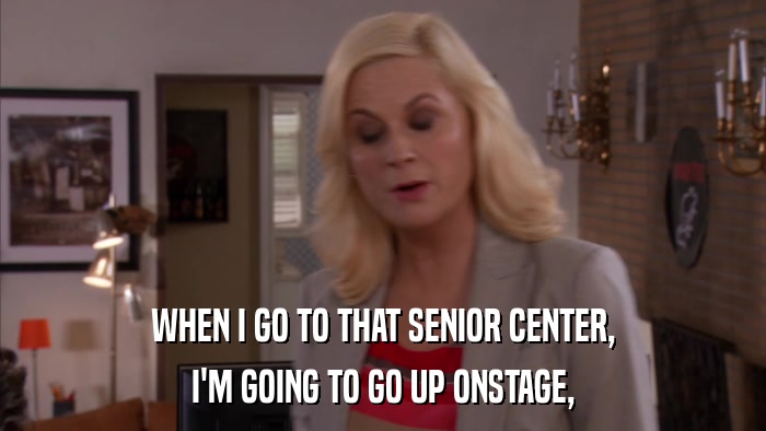 WHEN I GO TO THAT SENIOR CENTER, I'M GOING TO GO UP ONSTAGE, 