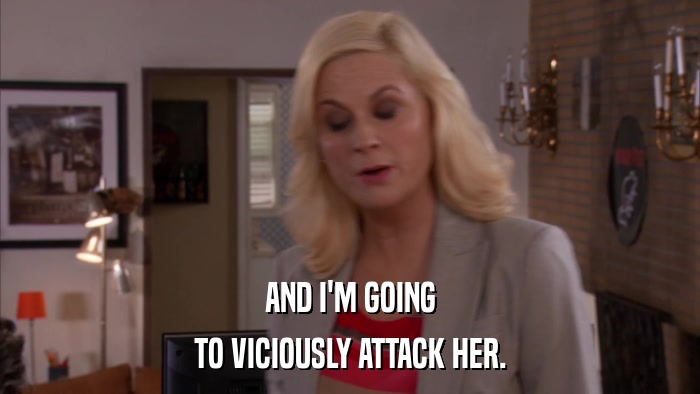 AND I'M GOING TO VICIOUSLY ATTACK HER. 