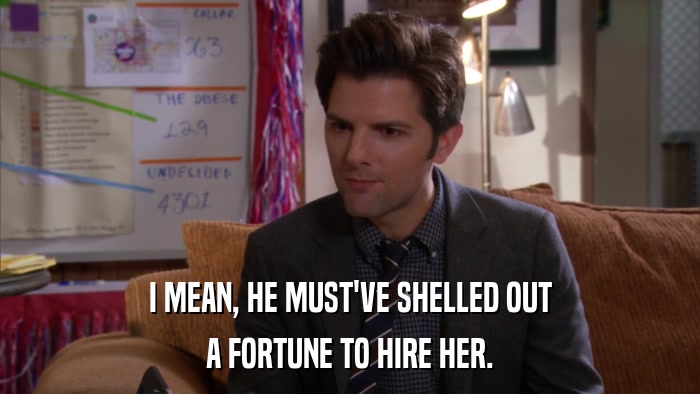 I MEAN, HE MUST'VE SHELLED OUT A FORTUNE TO HIRE HER. 