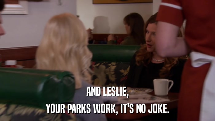 AND LESLIE, YOUR PARKS WORK, IT'S NO JOKE. 