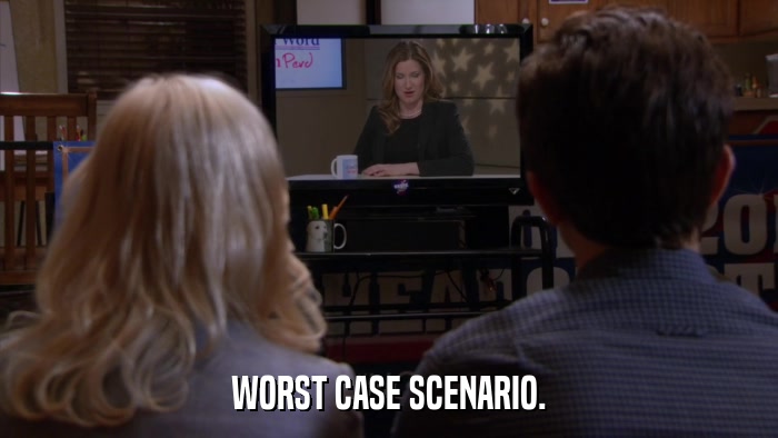 WORST CASE SCENARIO.  