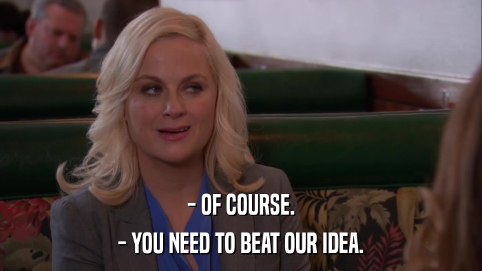 - OF COURSE. - YOU NEED TO BEAT OUR IDEA. 