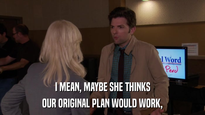 I MEAN, MAYBE SHE THINKS OUR ORIGINAL PLAN WOULD WORK, 