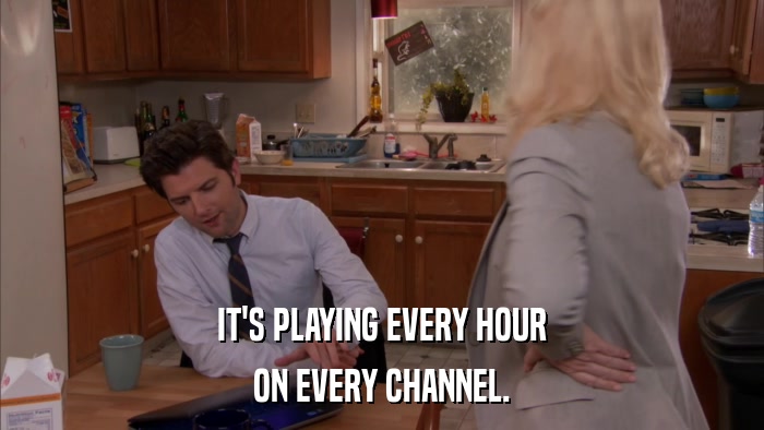 IT'S PLAYING EVERY HOUR ON EVERY CHANNEL. 