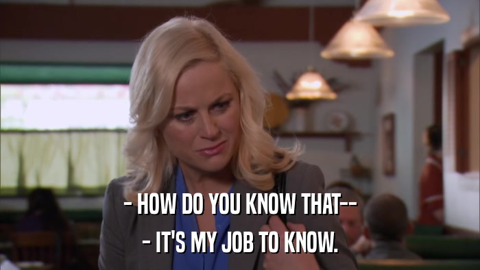 - HOW DO YOU KNOW THAT-- - IT'S MY JOB TO KNOW. 