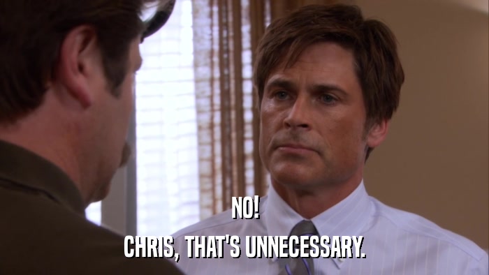 NO! CHRIS, THAT'S UNNECESSARY. 