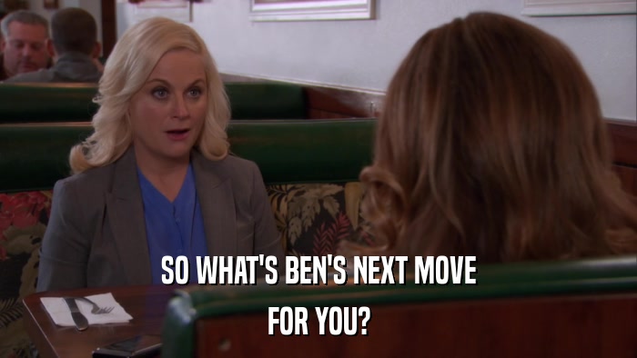 SO WHAT'S BEN'S NEXT MOVE FOR YOU? 