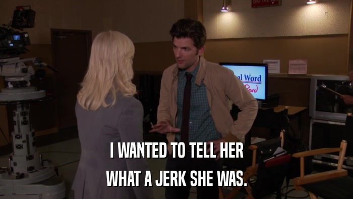 I WANTED TO TELL HER WHAT A JERK SHE WAS. 