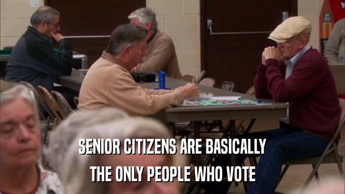SENIOR CITIZENS ARE BASICALLY THE ONLY PEOPLE WHO VOTE 
