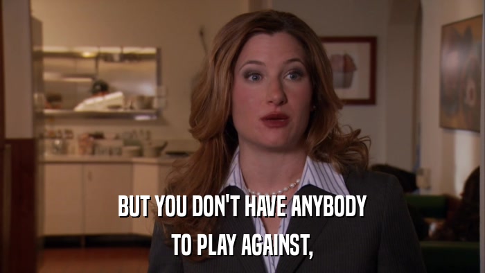 BUT YOU DON'T HAVE ANYBODY TO PLAY AGAINST, 