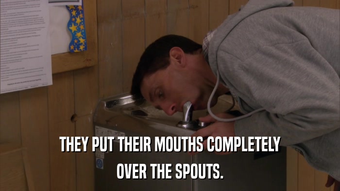 THEY PUT THEIR MOUTHS COMPLETELY OVER THE SPOUTS. 