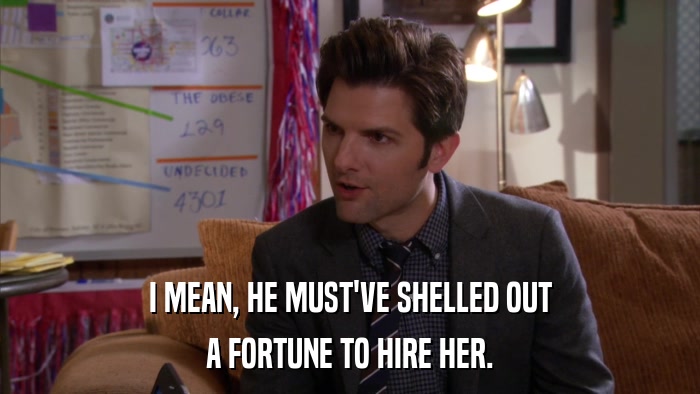I MEAN, HE MUST'VE SHELLED OUT A FORTUNE TO HIRE HER. 