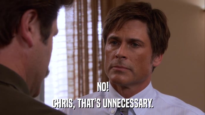 NO! CHRIS, THAT'S UNNECESSARY. 