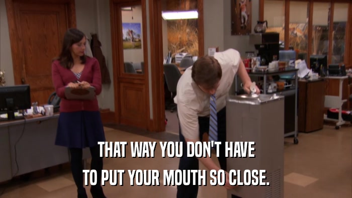 THAT WAY YOU DON'T HAVE TO PUT YOUR MOUTH SO CLOSE. 
