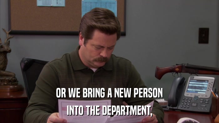 OR WE BRING A NEW PERSON INTO THE DEPARTMENT, 