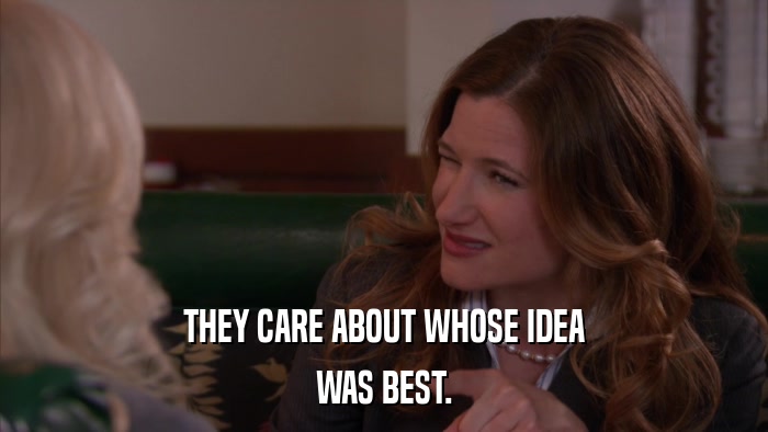 THEY CARE ABOUT WHOSE IDEA WAS BEST. 