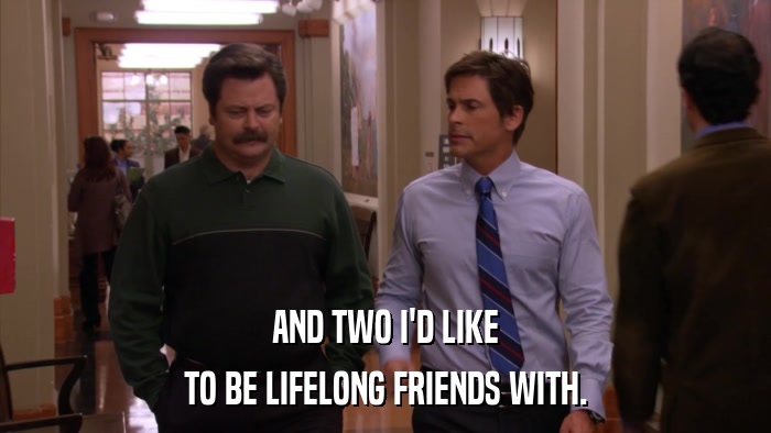 AND TWO I'D LIKE TO BE LIFELONG FRIENDS WITH. 