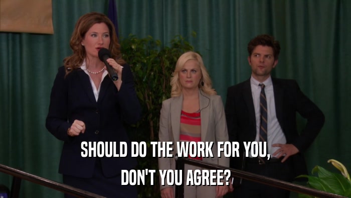 SHOULD DO THE WORK FOR YOU, DON'T YOU AGREE? 