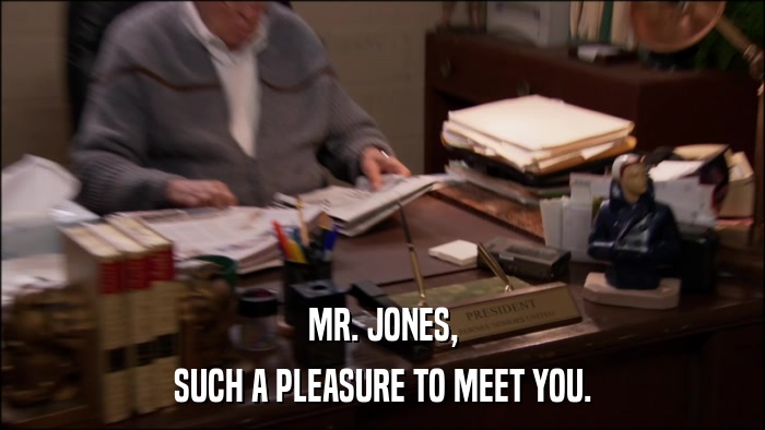 MR. JONES, SUCH A PLEASURE TO MEET YOU. 