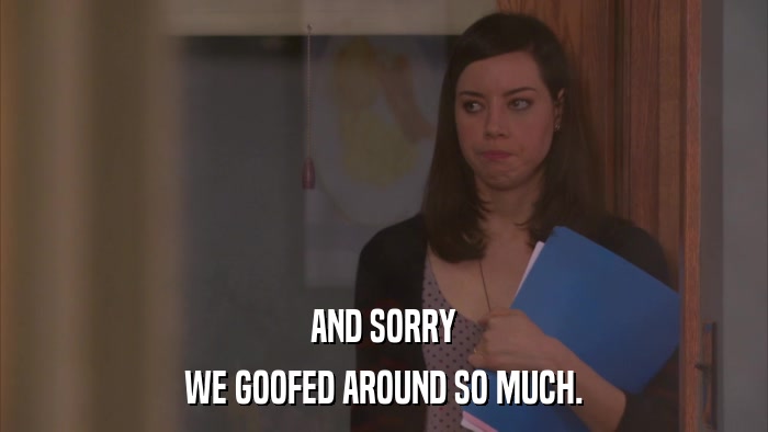 AND SORRY WE GOOFED AROUND SO MUCH. 