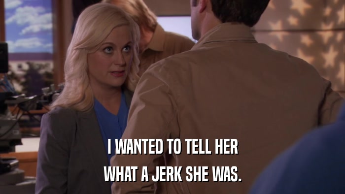 I WANTED TO TELL HER WHAT A JERK SHE WAS. 